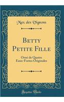 Betty Petite Fille: Ornï¿½ de Quatre Eaux-Fortes Originales (Classic Reprint): Ornï¿½ de Quatre Eaux-Fortes Originales (Classic Reprint)