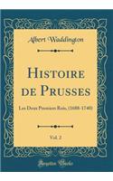 Histoire de Prusses, Vol. 2: Les Deux Premiers Rois, (1688-1740) (Classic Reprint): Les Deux Premiers Rois, (1688-1740) (Classic Reprint)