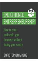 Enlightened Entrepreneurship: How to Start and Scale Your Business Without Losing Your Sanity