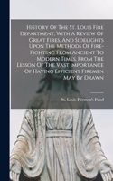 History Of The St. Louis Fire Department, With A Review Of Great Fires, And Sidelights Upon The Methods Of Fire-fighting From Ancient To Modern Times, From The Lesson Of The Vast Importance Of Having Efficient Firemen May By Drawn