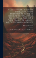 Collection Of Geological Facts And Practical Observations Intended To Elucidate The Formation Of The Ashby Coal-field In The Parish Of Ashby-de-la-zouch And The Neighbouring District