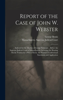 Report of the Case of John W. Webster: ... Indicted for the Murder of George Parkman ... Before the Supreme Judicial Court of Massachusetts; Including the Hearing On the Petition for a Wr