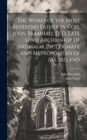 Works of the Most Reverend Father in God, John Bramhall D. D. Late Lord Archbishop of Ardmagh, [sic] Primate and Metropolitan of All Ireland