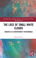 The Loss of Small White Clouds: Dementia in Contemporary Performance(Routledge Series in Equity, Diversity, and Inclusion in Theatre and Performance)