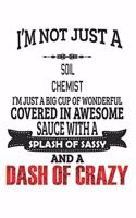 I'm Not Just A Soil Chemist I'm Just A Big Cup Of Wonderful Covered In Awesome Sauce With A Splash Of Sassy And A Dash Of Crazy: Notebook: Soil Chemist Notebook, Journal Gift, Diary, Doodle Gift or Notebook