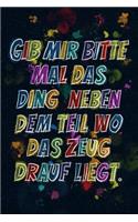 Gib mir bitte mal das Ding neben dem Teil wo das Zeug drauf liegt.: Lustige Sprüche - coole Sprüche - krasse Texte - guter Spruch - Notizbuch Tagebuch, Journal, Mitbringsel, Geschenkidee, Geschenk für .... - Notizbuc