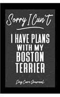 Sorry I Can't I Have Plans With My Boston Terrier Dog Care Journal: Pet Health Record Book for Boston Terrier Dog Owners