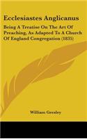 Ecclesiastes Anglicanus: Being A Treatise On The Art Of Preaching, As Adapted To A Church Of England Congregation (1835)