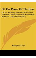 Of The Power Of The Keys: Or The Authority To Bind And To Loose, To Remit And To Retain Sins, Committed By Christ To His Church (1873)