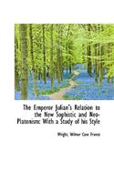 The Emperor Julian's Relation to the New Sophistic and Neo-Platonism: With a Study of His Style: With a Study of His Style