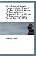 Who Have Violated Compromises. Speech of Hon. John Hickman, of Pennsylvania. Delivered in the House