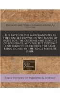 The Rates of the Marchandizes as They Are Set Downe in the Booke of Rates for the Custome and Subsidie of Poundage, and for the Custome and Subsidie of Clothes the Same Being Signed by the Kings Maiestie (1604)