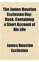 The James Houston Eccleston Day-Book, Containing a Short Account of His Life