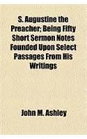 S. Augustine the Preacher; Being Fifty Short Sermon Notes Founded Upon Select Passages from His Writings