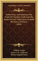 Public Peace And Quietness The Fruits Of Christian Truth And The People Of God Called Upon To Build His House Of Prayer (1836)