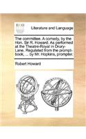 The committee. A comedy, by the Hon. Sir R. Howard. As performed at the Theatre-Royal in Drury-Lane. Regulated from the prompt-book, ... by Mr. Hopkins, prompter.