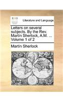 Letters on Several Subjects. by the REV. Martin Sherlock, A.M. ... Volume 1 of 2