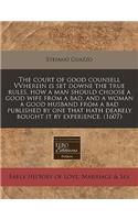 The Court of Good Counsell Vvherein Is Set Downe the True Rules, How a Man Should Choose a Good Wife from a Bad, and a Woman a Good Husband from a Bad Published by One That Hath Dearely Bought It by Experience. (1607)