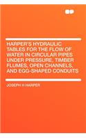 Harper's Hydraulic Tables for the Flow of Water in Circular Pipes Under Pressure, Timber Flumes, Open Channels, and Egg-Shaped Conduits