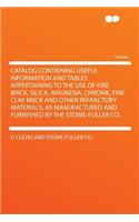 Catalog Containing Useful Information and Tables Appertaining to the Use of Fire Brick, Silica, Magnesia, Chrome, Fire Clay Brick and Other Refractory Materials, as Manufactured and Furnished by the Stowe-Fuller Co.