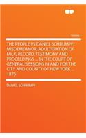 The People Vs Daniel Schrumpf; Misdemeanor, Adulteration of Milk; Record, Testimony and Proceedings ... in the Court of General Sessions in and for the City and County of New York ... 1876