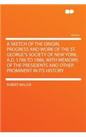 A Sketch of the Origin, Progress and Work of the St. George's Society of New York, A.D. 1786 to 1886, with Memoirs of the Presidents and Other Prominent in Its History