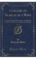 Coelebs in Search of a Wife, Vol. 1 of 2: Comprehending Observations on Domestic Habits and Manners, Religion and Morals (Classic Reprint)