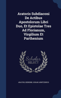 Aratoris Subdiaconi De Actibus Apostolorum Libri Duo, Et Epistolae Tres Ad Florianum, Virgilium Et Parthenium