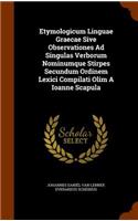 Etymologicum Linguae Graecae Sive Observationes Ad Singulas Verborum Nominumque Stirpes Secundum Ordinem Lexici Compilati Olim A Ioanne Scapula