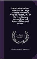 Constitution, By-laws, Manual of the Lodge, Forms of Documents. Adopted June 14, 1911 by the Grand Lodge, Ancient Free and Accepted Masons of Oregon