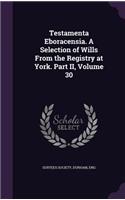 Testamenta Eboracensia. A Selection of Wills From the Registry at York. Part II, Volume 30