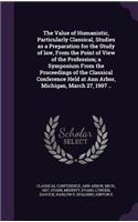 Value of Humanistic, Particularly Classical, Studies as a Preparation for the Study of law, From the Point of View of the Profession; a Symposium From the Proceedings of the Classical Conference Held at Ann Arbor, Michigan, March 27, 1907 ..