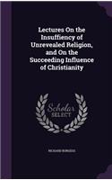 Lectures On the Insuffiency of Unrevealed Religion, and On the Succeeding Influence of Christianity: (English)