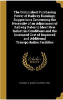 The Diminished Purchasing Power of Railway Earnings; Suggestions Concerning the Necessity of an Adjustment of Railway Rates to Meet New Industrial Conditions and the Increased Cost of Improved and Additional Transportation Facilities