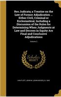 Res Judicata; a Treatise on the Law of Former Adjudication ... Either Civil, Criminal or Ecclesiastical, Including a Discussion of the Rules for Determining When Judgments at Law and Decrees in Equity Are Final and Conclusive Adjudications; Volume 