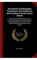 Documents and Biography Pertaining to the Settlement and Progress of Stark County, Illinois: Containing an Authentic Summary of Records, Documents, Historical Works and Newspapers Relating to Indian History, Original Settlement, Organization