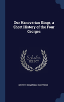 OUR HANOVERIAN KINGS, A SHORT HISTORY OF