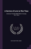 Service of Love in War Time: American Friends Relief Work in Europe, 1917-1919