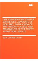 Life and Death of John of Barneveld, Advocate of Holland: With a View of the Primary Causes and Movements of the Thirty Years' War, 1609-10: With a View of the Primary Causes and Movements of the Thirty Years' War, 1609-10