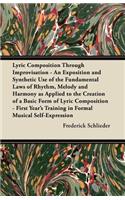 Lyric Composition Through Improvisation - An Exposition and Synthetic Use of the Fundamental Laws of Rhythm, Melody and Harmony as Applied to the Creation of a Basic Form of Lyric Composition - First Year's Training in Formal Musical Self-Expressio