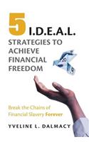 Five I.D.E.A.L. Strategies to Achieve Financial Freedom: Break the Chains of Financial Slavery Forever