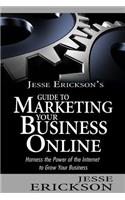 Jesse Erickson's Guide to Marketing Your Business Online: Harness the Power of the Internet to Grow Your Business
