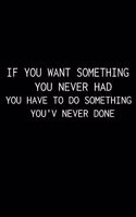 If you want something You never had You have to do something You've never done.