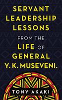 Servant Leadership Lessons from the Life of General Y. K. Museveni.