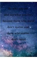 Be who you are and say what you feel, because those who mind don't matter and those who matter don't mind