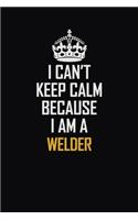 I Can't Keep Calm Because I Am A Welder