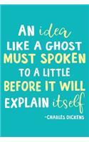 An Idea Like A Ghost Must Spoken To A Little Before It Will Explain Itself - Charles Dickens: Blank Lined Notebook Journal: Charles Dickens Book Lovers Librarian Readers Gift 6x9 - 110 Blank Pages - Plain White Paper - Soft Cover Book