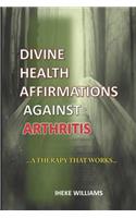 Divine Health Affirmations Against Arthritis: ..a Therapy That Works!!...