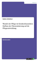 Wandel der Pflege im Krankenhaussektor. Einfluss der Ökonomisierung auf die Pflegeentwicklung