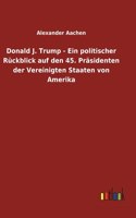 Donald J. Trump - Ein politischer Rückblick auf den 45. Präsidenten der Vereinigten Staaten von Amerika
